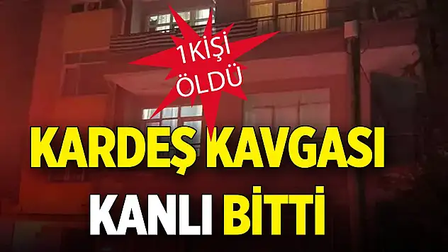 Kardeş kavgası kanlı bitti 1 kişi öldü