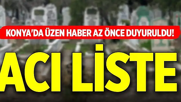 Konya'da üzen haber az önce duyuruldu! Acı liste...