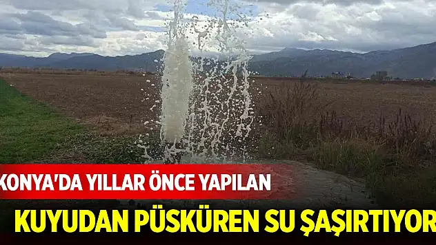 Konya'da yıllar önce yapılan kuyudan püsküren su şaşırtıyor