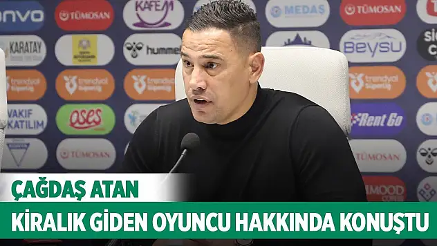 Konyaspor'da Çağdaş Atan kiralık giden oyuncu hakkında konuştu