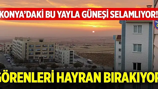 Konya'daki bu yayla güneşi selamlıyor! Görenleri hayran bırakıyor