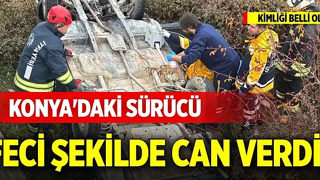 Konya'daki sürücü feci şekilde can verdi! Kimliği belli oldu