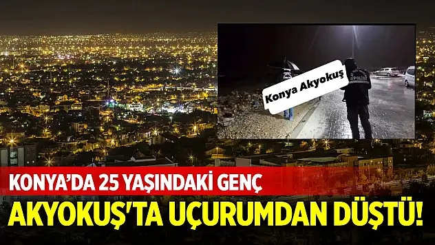 Konya Akyokuş'ta 25 yaşındaki genç uçurumdan düştü