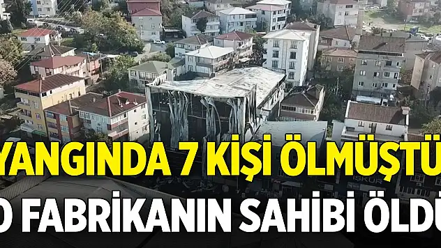 Yangında 7 kişi ölmüştü! O fabrikanın sahibi öldü