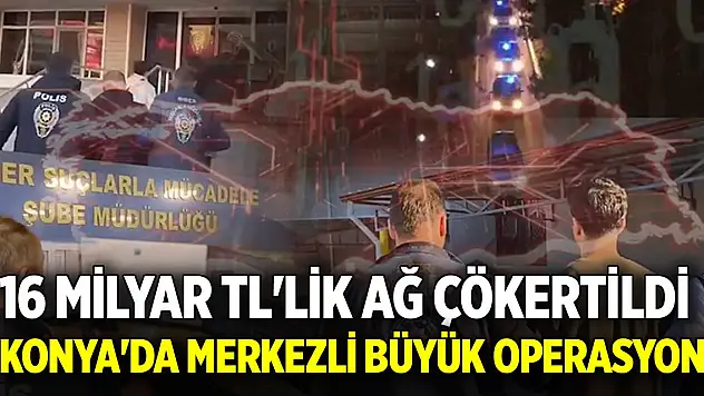 Konya'da merkezli büyük operasyon! 16 milyar TL'lik ağ çökertildi