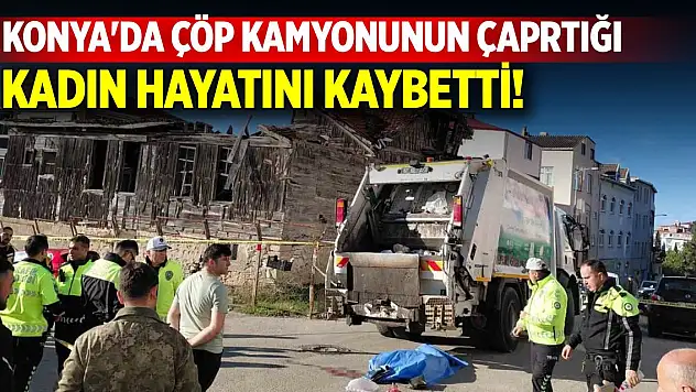 Konya'da çöp kamyonunun altında kalan kadın hayatını kaybetti!