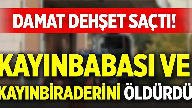 Damat dehşet saçtı! Kayınbabası ve kayınbiraderini öldürdü