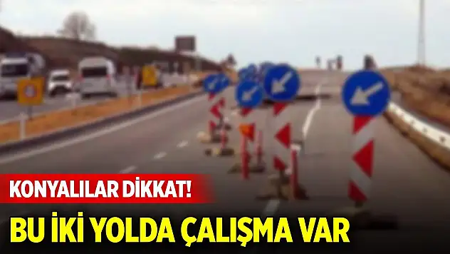 Konyalılar dikkat! Bu iki yolda çalışma var