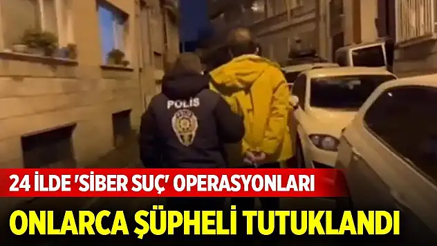 24 ilde 'siber suç' operasyonları... Onlarca şüpheli tutuklandı