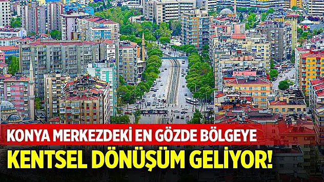 Konya merkezdeki en gözde bölgeye kentsel dönüşüm geliyor