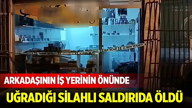 Arkadaşının iş yerinin önünde uğradığı silahlı saldırıda öldü