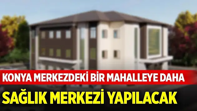 Konya merkezdeki bir mahalleye daha sağlık merkezi