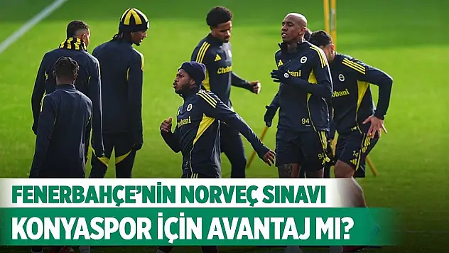 Fenerbahçe'nin Norveç sınavı Konyaspor için avantaj mı?