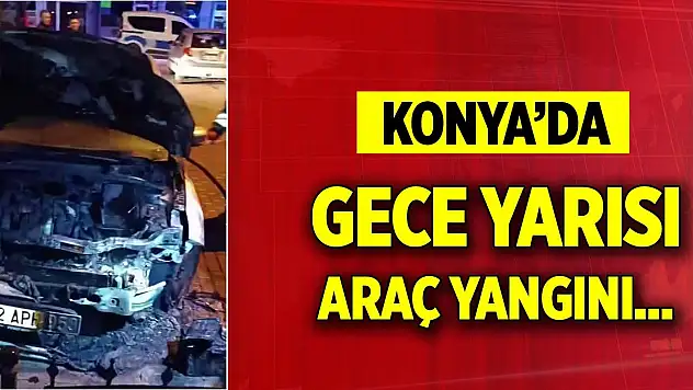 Konya'da gece yarısı yangın... Araç kullanılamaz hale geldi