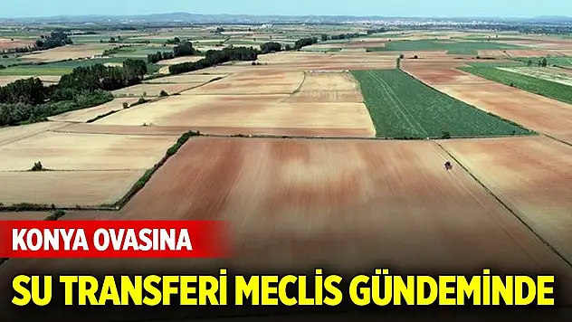 Konya Ovasına su transferi Meclis gündeminde