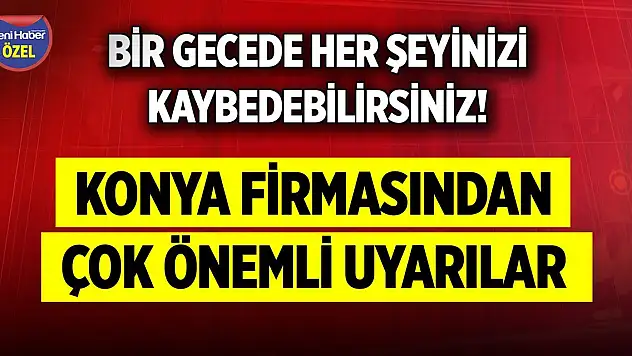 Bir gecede her şeyinizi kaybedebilirsiniz! Konya firmasından çok önemli uyarılar