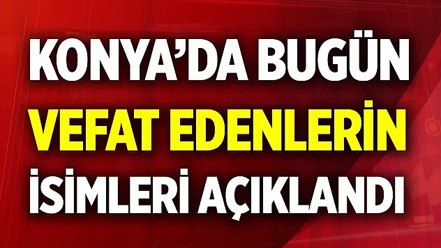 Konya'da bugün vefat edenlerin isimleri açıklandı (14 Aralık 2025)