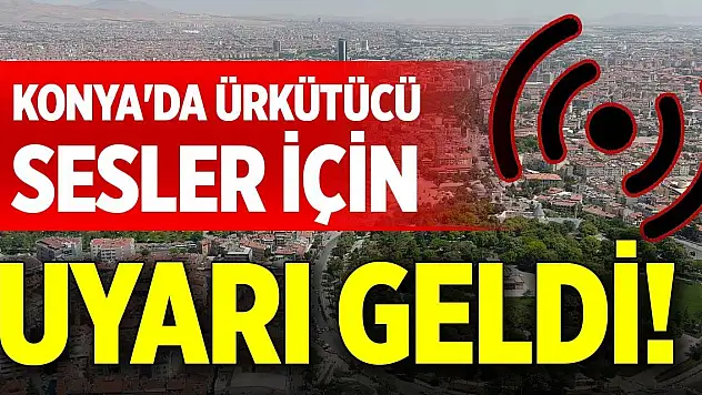 Konya'da ürkütücü sesler için uyarı geldi!