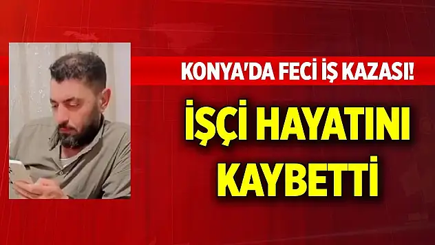 Konya'da feci iş kazası! İşçi hayatını kaybetti