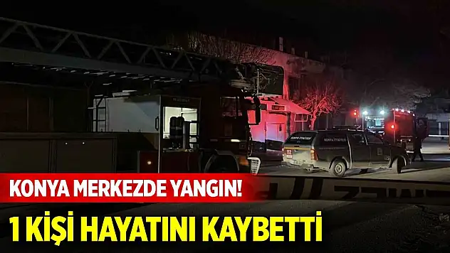 Konya merkezde gece yarısı yangın! 1 kişi hayatını kaybetti
