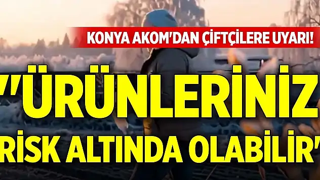 'Ürünleriniz risk altında olabilir' Konya AKOM'dan çiftçilere uyarı!