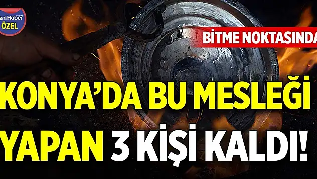 Konya'da bu mesleği yapan 3 kişi kaldı! Bitme noktasında