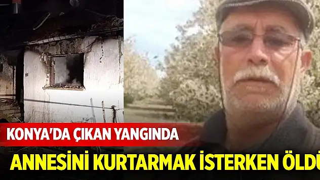 Konya'da çıkan yangında annesini kurtarmak isterken öldü
