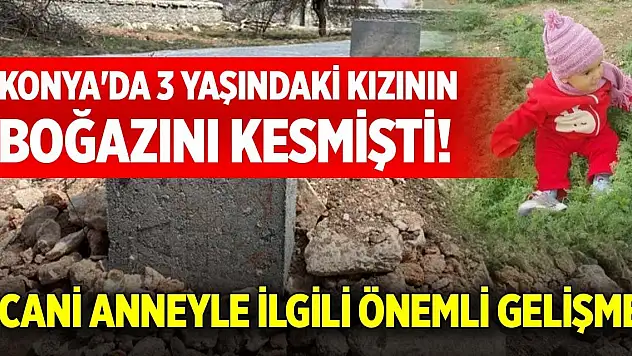 Konya'da 3 yaşındaki kızının boğazını kesmişti! Cani anneyle ilgili önemli gelişme
