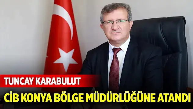 Tuncay Karabulut, CİB Konya Bölge Müdürlüğüne atandı