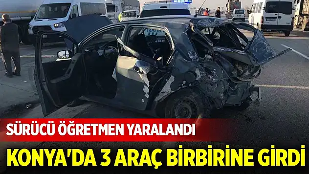 Konya'da 3 aracın karıştığı kazada sürücü öğretmen yaralandı