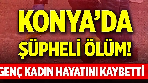 Konya'da şüpheli ölüm! Genç kadın hayatını kaybetti