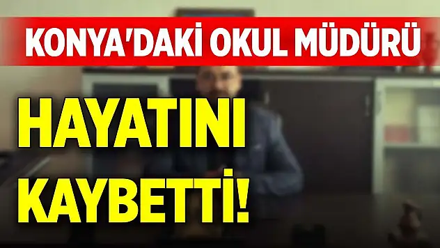 Konya'daki okul müdürü hayatını kaybetti!