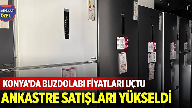 Konya'da buzdolabı fiyatları uçtu! Ankastre satışları yükseldi