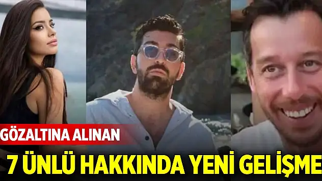 Gözaltına alınan 7 ünlü hakkında yeni gelişme!