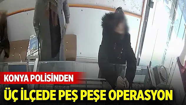 Konya polisinden üç ilçede peş peşe operasyon