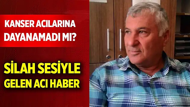 Kanser acılarına dayanamadı mı? Silah sesiyle gelen acı haber