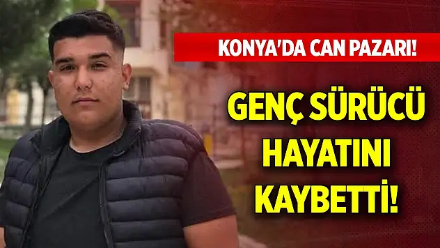 Konya'da can pazarı! Genç sürücü hayatını kaybetti!