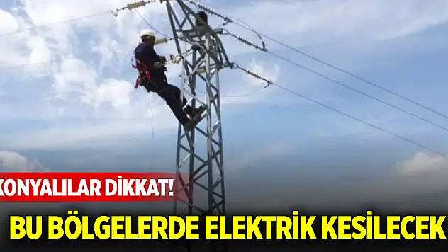 Konyalılar dikkat! Bu bölgelerde elektrik kesilecek
