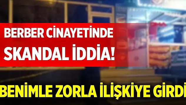 Berber cinayetinde skandal iddia! 'Benimle zorla ilişkiye girdi'