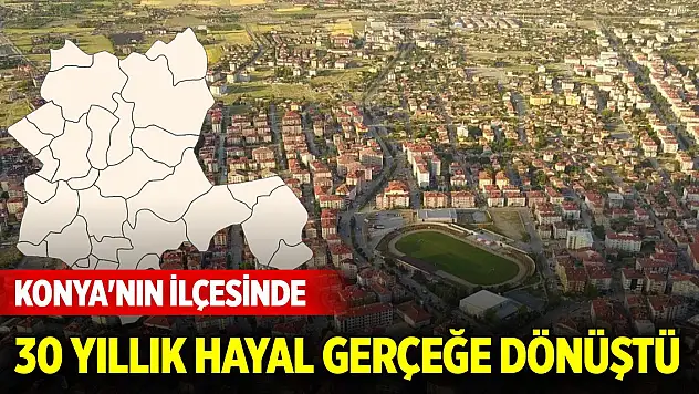 Konya'nın ilçesinde 30 yıllık hayal gerçeğe dönüştü