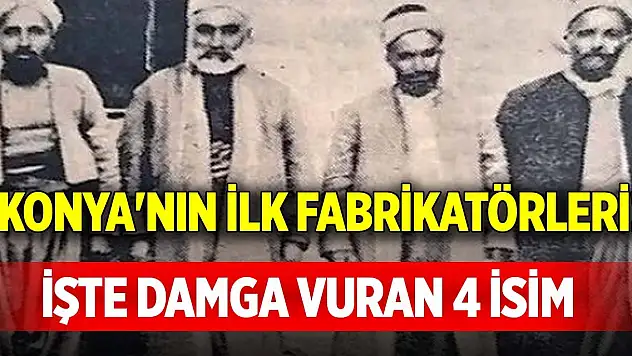 Konya'nın ilk fabrikatörleri! İşte damga vuran 4 isim