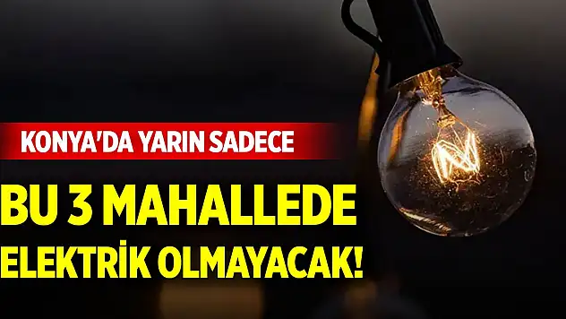 Konya'da yarın sadece bu 3 mahallede elektrik olmayacak!
