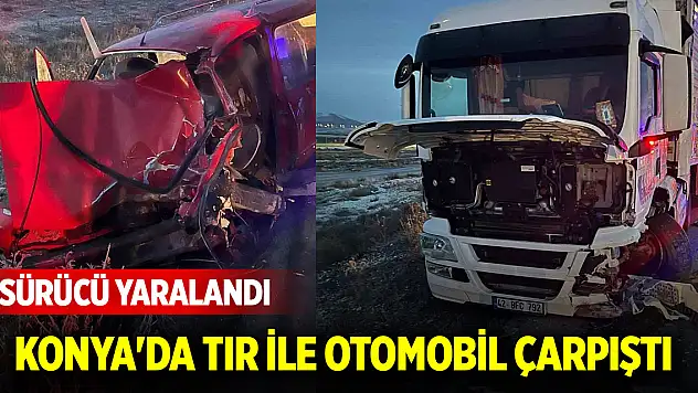 Konya'da Tır ile otomobil çarpıştı: Sürücü yaralandı