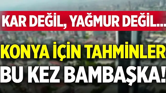 Kar değil, yağmur değil... Konya için tahminler bu kez bambaşka!