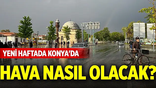 Yeni haftada Konya'da hava nasıl olacak? Yağış bekleniyor mu?