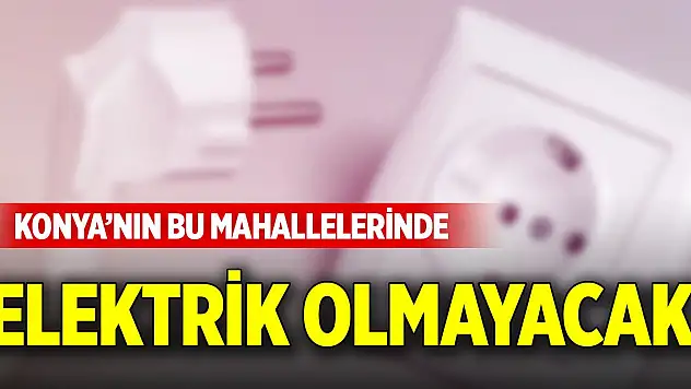 Konya'nın bu mahallelerinde elektrik olmayacak (6 Ocak 2026)