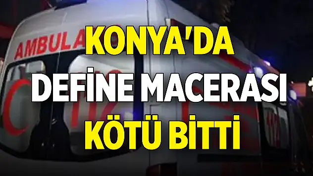 Konya'da define macerası kötü bitti