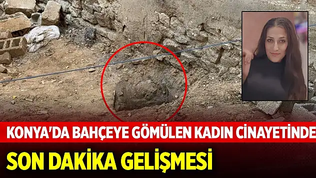 Konya'da bahçeye gömülen kadın cinayetinde flaş gelişme!