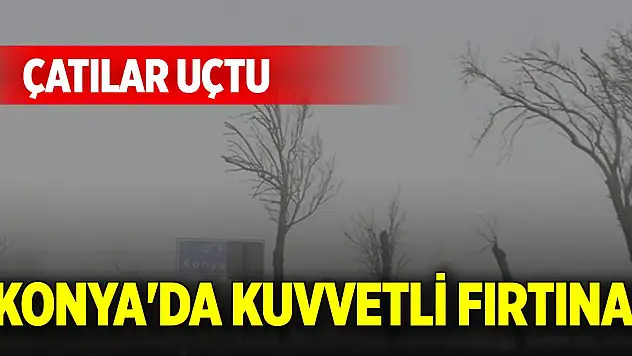 Konya'da kuvvetli fırtına! Çatılar uçtu