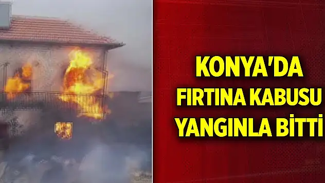 Konya'da fırtına kabusu yangınla bitti